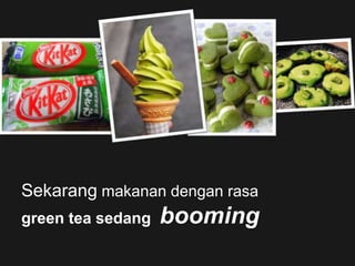 Sekarang makanan dengan rasa
green tea sedang booming
 
