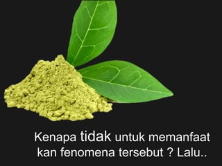 Kenapa tidak untuk memanfaat
kan fenomena tersebut ? Lalu..
 