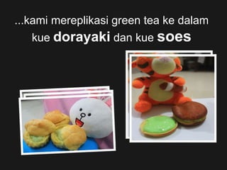...kami mereplikasi green tea ke dalam
kue dorayaki dan kue soes
 