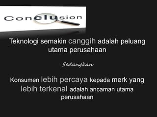 Teknologi semakin canggih adalah peluang
utama perusahaan
Sedangkan
Konsumen lebih percaya kepada merk yang
lebih terkenal adalah ancaman utama
perusahaan
 