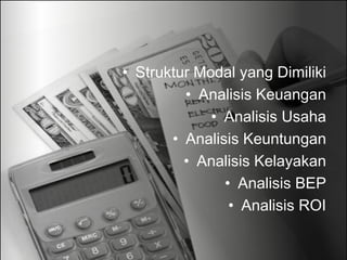 • Struktur Modal yang Dimiliki
• Analisis Keuangan
• Analisis Usaha
• Analisis Keuntungan
• Analisis Kelayakan
• Analisis BEP
• Analisis ROI
 