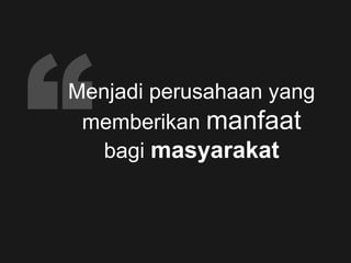 Menjadi perusahaan yang
memberikan manfaat
bagi masyarakat
 