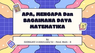 APA, MENGAPA Dan
BAGAIMANA DAYA
MATEMATIKA
By:
SUDRAJAT/ 21309251045/ S2 – Pend. Math - B
 