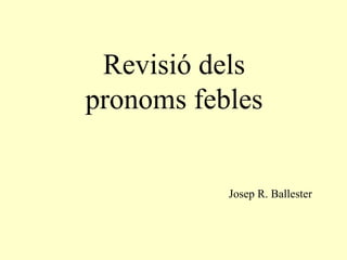 Revisió dels
pronoms febles


           Josep R. Ballester
 