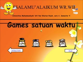 ASSALAMU’ALAIKUM WR.WB
Universitas Muhammadiyah/ Siti Nur Khoirun Niyah, sore A. Semester 4
Games satuan waktu
PLAYINTRUCTION
 