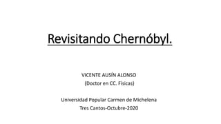 Revisitando Chernóbyl.
VICENTE AUSÍN ALONSO
(Doctor en CC. Físicas)
Universidad Popular Carmen de Michelena
Tres Cantos-Octubre-2020
 