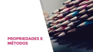 PROPRIEDADES E
MÉTODOS
 