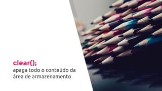 clear();
apaga todo o conteúdo da
área de armazenamento
 