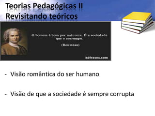 Teorias Pedagógicas II
Revisitando teóricos
- Visão romântica do ser humano
- Visão de que a sociedade é sempre corrupta
 