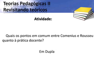Teorias Pedagógicas II
Revisitando teóricos
Quais os pontos em comum entre Comenius e Rousseu
quanto à prática docente?
Em Dupla
Atividade:
 