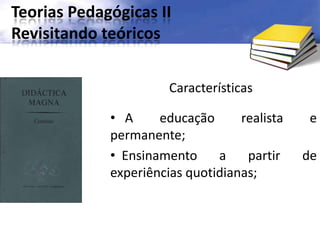 Teorias Pedagógicas II
Revisitando teóricos
Características
• A educação realista e
permanente;
• Ensinamento a partir de
experiências quotidianas;
 