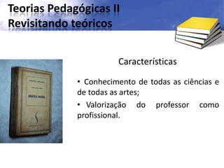 Teorias Pedagógicas II
Revisitando teóricos
Características
• Conhecimento de todas as ciências e
de todas as artes;
• Valorização do professor como
profissional.
 