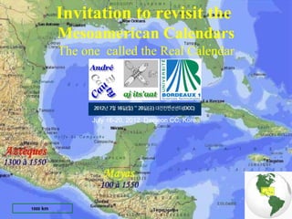 Invitation to revisit the
          Mesoamerican Calendars
          The one called the Real Calendar




                July 16-20, 2012 Daejeon CC, Korea




1000 km
 