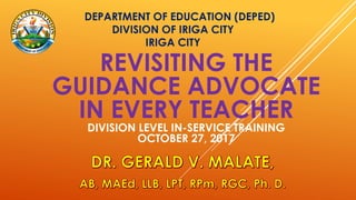 DEPARTMENT OF EDUCATION (DEPED)
DIVISION OF IRIGA CITY
IRIGA CITY
REVISITING THE
GUIDANCE ADVOCATE
IN EVERY TEACHER
DIVISION LEVEL IN-SERVICE TRAINING
OCTOBER 27, 2017
 