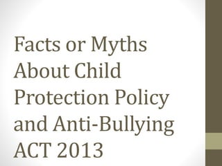 Facts or Myths
About Child
Protection Policy
and Anti-Bullying
ACT 2013
 