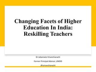 Changing Facets of Higher
Education In India:
Reskilling Teachers
Dr Jebamalai Vinanchiarachi
Former Principal Advisor, UNIDO
@jvinanchiarachi
 