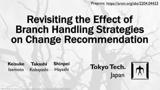 Revisiting the Effect of
Branch Handling Strategies
on Change Recommendation
Keisuke
Isemoto
Shinpei
Hayashi
Takashi
Kobayashi TokyoTech.
Japan
[ Branches by ishyam79: https://www.flickr.com/photos/sjekkiebunzing/13009723845/ ]
Preprint: https://arxiv.org/abs/2204.04423
 
