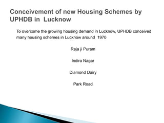 To overcome the growing housing demand in Lucknow, UPHDB conceived
many housing schemes in Lucknow around 1970
Raja ji Puram
Indira Nagar
Diamond Dairy
Park Road
 