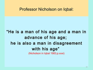 Professor Nicholson on Iqbal:
“He is a man of his age and a man in
advance of his age;
he is also a man in disagreement
with his age”
(Nicholson in Iqbal 1983,p.xxxi)
 
14
 
