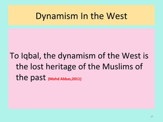 Dynamism In the West
To Iqbal, the dynamism of the West is
the lost heritage of the Muslims of
the past (Mohd Abbas,2011)
37
 