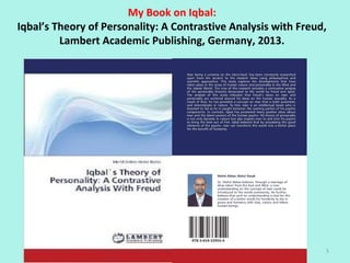 My Book on Iqbal:
Iqbal’s Theory of Personality: A Contrastive Analysis with Freud,
Lambert Academic Publishing, Germany, 2013.
5
 
