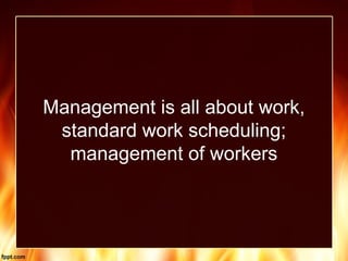 Management is all about work,
standard work scheduling;
management of workers
 