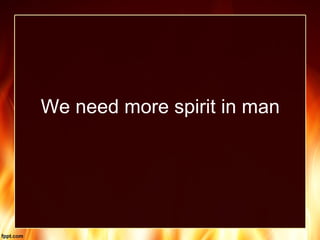 We need more spirit in man
 