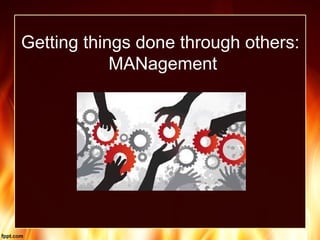 Getting things done through others:
MANagement
 