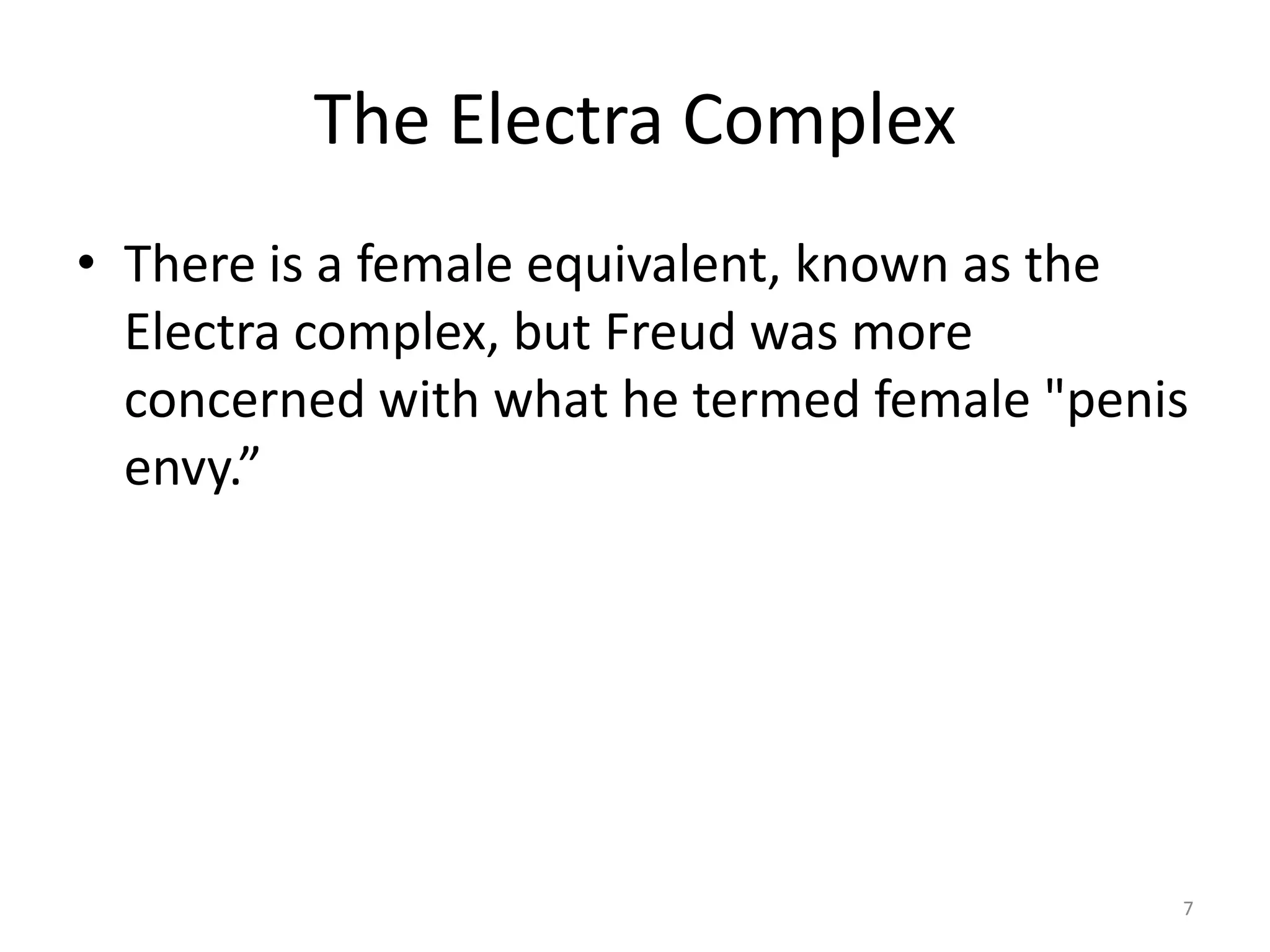 The Electra Complex
• There is a female equivalent, known as the
Electra complex, but Freud was more
concerned with what he termed female "penis
envy.”
7
 
