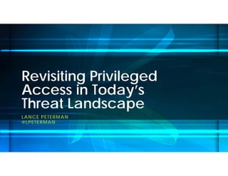 Revisiting Privileged
Access in Today’s
Threat Landscape
LANCE PETERMAN
@LPETERMAN
 