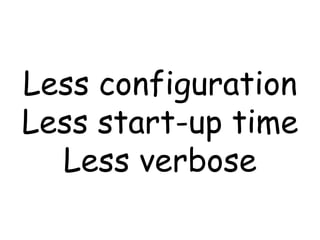 Less configuration Less start-up time Less verbose 