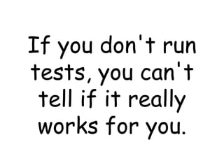 If you don't run tests, you can't tell if it really works for you. 