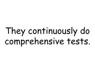 They continuously do comprehensive tests. 
