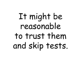 It might be reasonable to trust them and skip tests. 