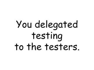 You delegated testing to the testers. 