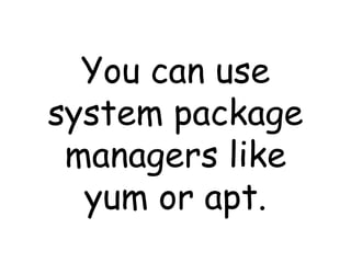 You can use system package managers like yum or apt. 