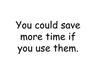 You could save more time if you use them. 