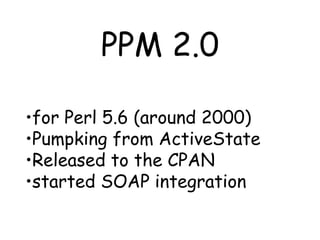 PPM 2.0 for Perl 5.6 (around 2000) Pumpking from ActiveState Released to the CPAN started SOAP integration 