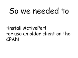 So we needed to install ActivePerl or use an older client on the CPAN 