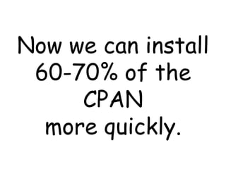 Now we can install 60-70% of the CPAN more quickly. 