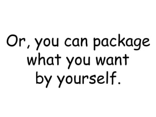 Or, you can package what you want by yourself. 