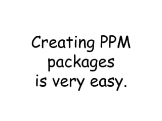 Creating PPM packages is very easy. 