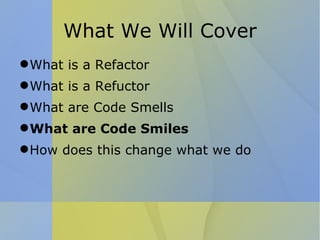 What We Will Cover What is a Refactor What is a Refuctor What are Code Smells What are Code Smiles How does this change what we do 