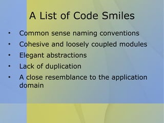 A List of Code Smiles Common sense naming conventions Cohesive and loosely coupled modules Elegant abstractions Lack of duplication A close resemblance to the application domain 