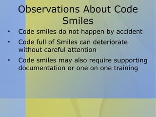 Observations About Code Smiles Code smiles do not happen by accident Code full of Smiles can deteriorate without careful attention Code smiles may also require supporting documentation or one on one training 