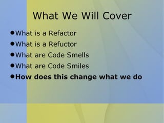 What We Will Cover What is a Refactor What is a Refuctor What are Code Smells What are Code Smiles How does this change what we do 