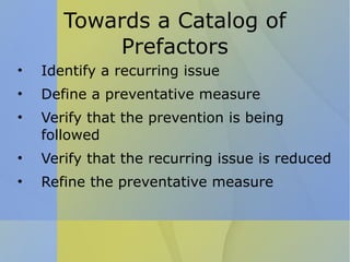 Towards a Catalog of Prefactors Identify a recurring issue Define a preventative measure  Verify that the prevention is being followed Verify that the recurring issue is reduced Refine the preventative measure 