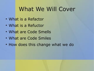 What We Will Cover What is a Refactor What is a Refuctor What are Code Smells What are Code Smiles How does this change what we do 