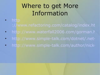 Where to get More Information http ://www.refactoring.com/catalog/index.html http://www.waterfall2006.com/gorman.html http://www.simple-talk.com/dotnet/.net-framework/code-deodorants-for-code-smells/ http://www.simple-talk.com/author/nick-harrison/ 