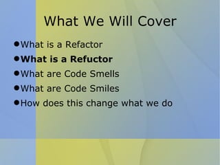 What We Will Cover What is a Refactor What is a Refuctor What are Code Smells What are Code Smiles How does this change what we do 